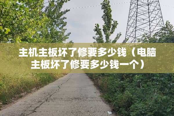主机主板坏了修要多少钱（电脑主板坏了修要多少钱一个）