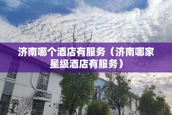 济南哪个酒店有服务（济南哪家星级酒店有服务）