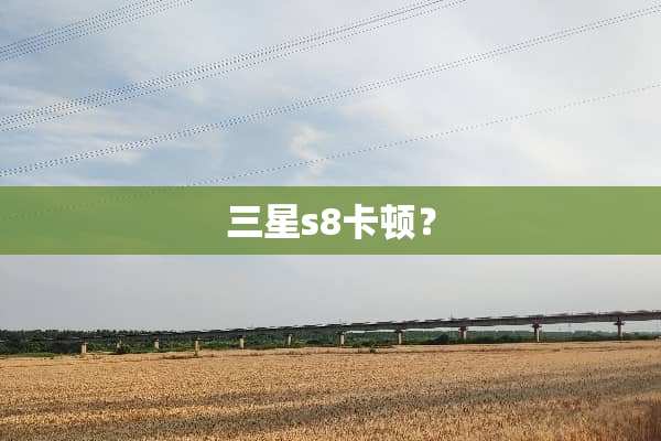 三星s8卡顿？