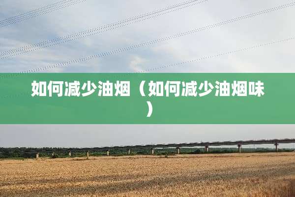 如何减少油烟（如何减少油烟味）