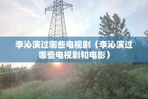 李沁演过哪些电视剧（李沁演过哪些电视剧和电影）