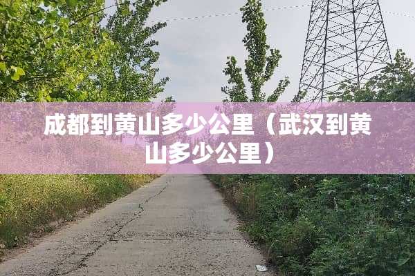 成都到黄山多少公里（武汉到黄山多少公里）