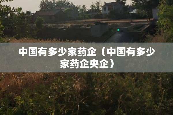 中国有多少家药企（中国有多少家药企央企）