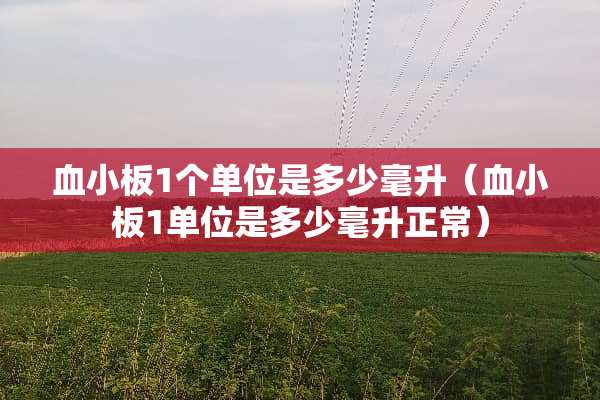 血小板1个单位是多少毫升（血小板1单位是多少毫升正常）