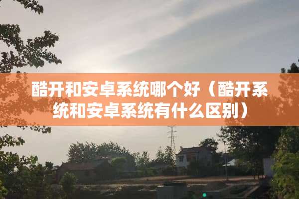 酷开和安卓系统哪个好（酷开系统和安卓系统有什么区别）