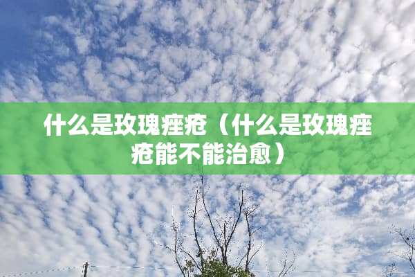 什么是玫瑰痤疮（什么是玫瑰痤疮能不能治愈）