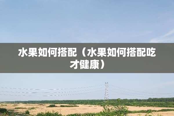 水果如何搭配（水果如何搭配吃才健康）