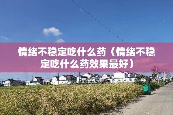 情绪不稳定吃什么药（情绪不稳定吃什么药效果最好）