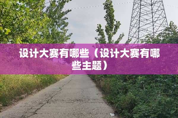 设计大赛有哪些（设计大赛有哪些主题）