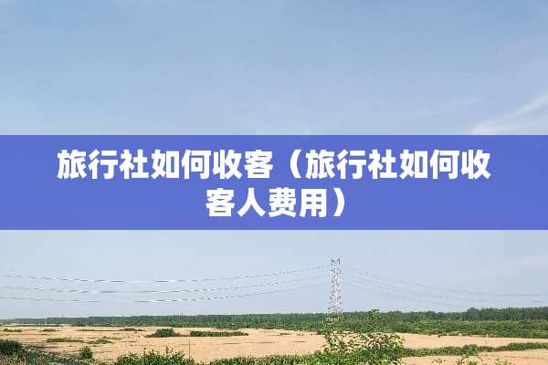 旅行社如何收客（旅行社如何收客人费用）