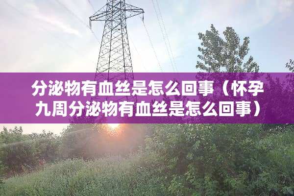 分泌物有血丝是怎么回事（怀孕九周分泌物有血丝是怎么回事）