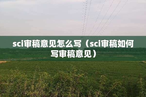 sci审稿意见怎么写（sci审稿如何写审稿意见）