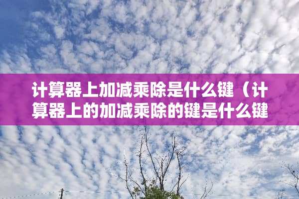 计算器上加减乘除是什么键（计算器上的加减乘除的键是什么键）