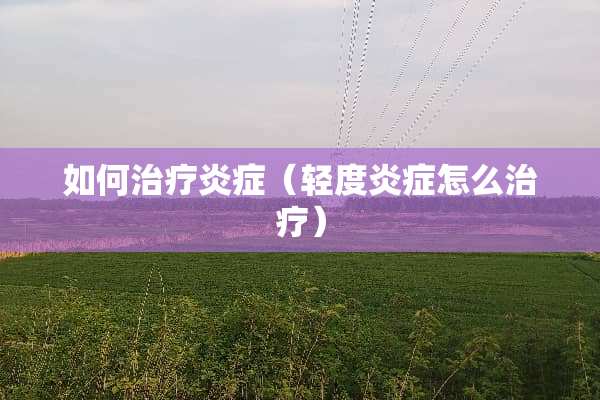 如何治疗炎症（轻度炎症怎么治疗）