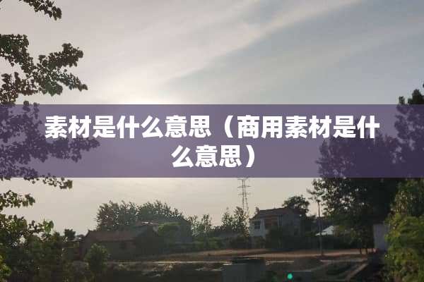 素材是什么意思（商用素材是什么意思）
