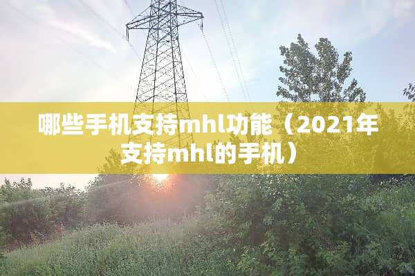哪些手机支持mhl功能（2021年支持mhl的手机）