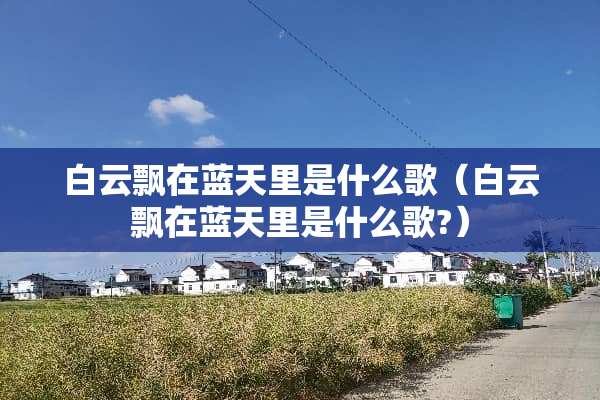 白云飘在蓝天里是什么歌（白云飘在蓝天里是什么歌?）