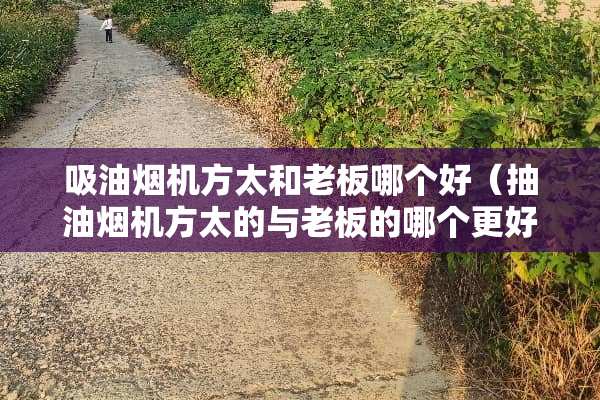 吸油烟机方太和老板哪个好（抽油烟机方太的与老板的哪个更好）