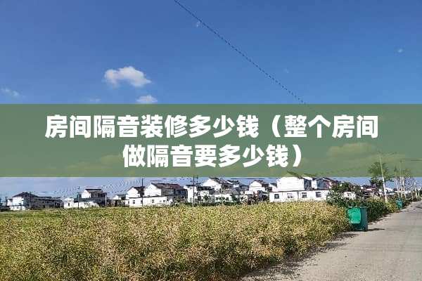 房间隔音装修多少钱（整个房间做隔音要多少钱）