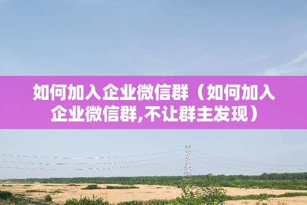 如何加入企业微信群（如何加入企业微信群,不让群主发现）