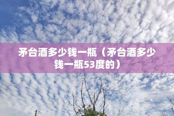 矛台酒多少钱一瓶（矛台酒多少钱一瓶53度的）
