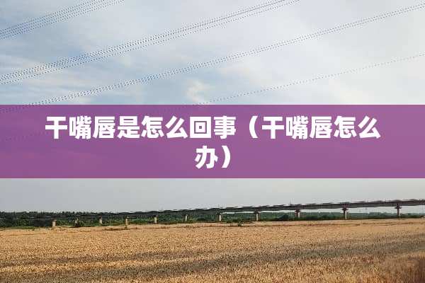 干嘴唇是怎么回事（干嘴唇怎么办）