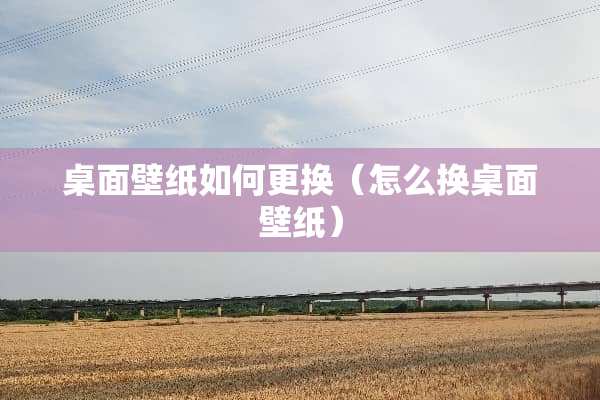 桌面壁纸如何更换（怎么换桌面壁纸）