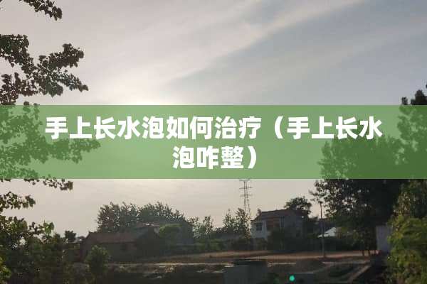手上长水泡如何治疗（手上长水泡咋整）