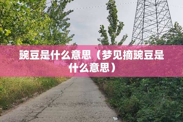 豌豆是什么意思（梦见摘豌豆是什么意思）