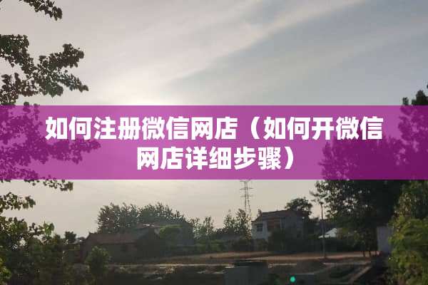 如何注册微信网店（如何开微信网店详细步骤）