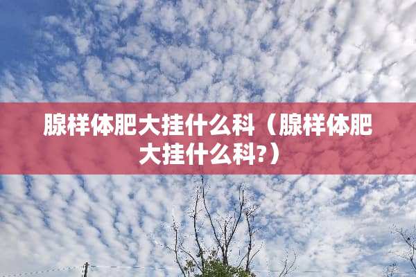 腺样体肥大挂什么科（腺样体肥大挂什么科?）