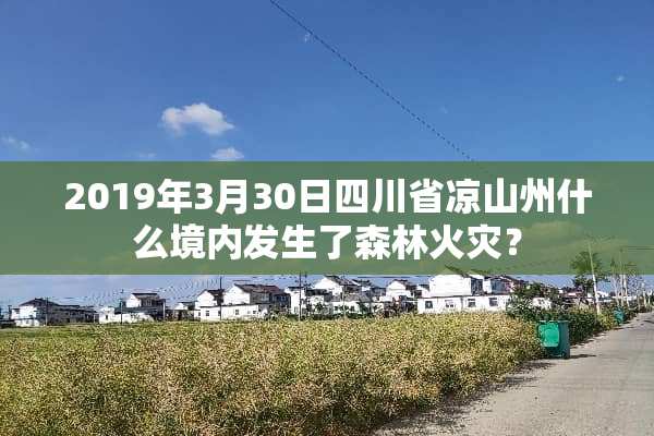 2019年3月30日四川省凉山州什么境内发生了森林火灾？