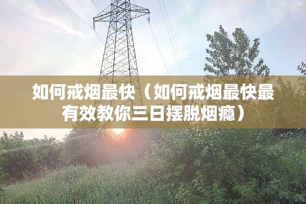 如何戒烟最快（如何戒烟最快最有效教你三日摆脱烟瘾）