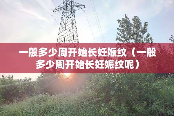 一般多少周开始长妊娠纹（一般多少周开始长妊娠纹呢）