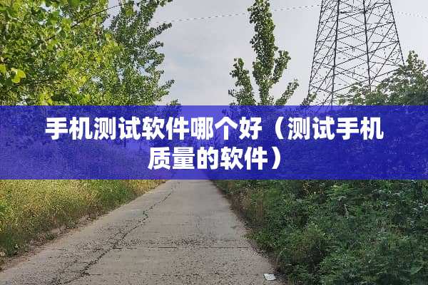 手机测试软件哪个好（测试手机质量的软件）
