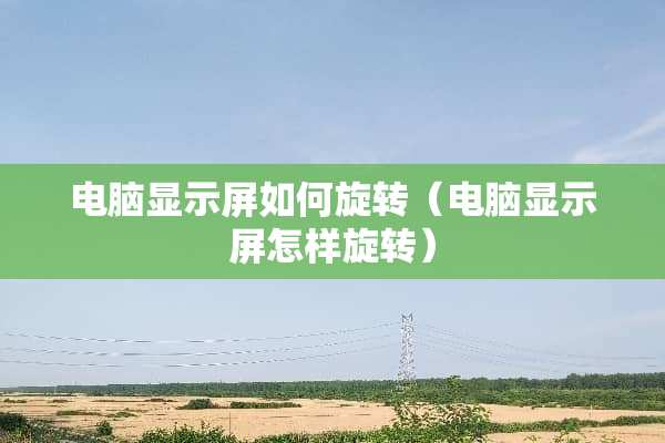 电脑显示屏如何旋转（电脑显示屏怎样旋转）