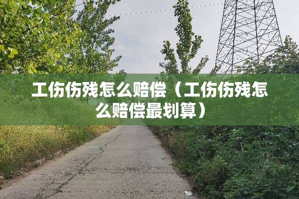工伤伤残怎么赔偿（工伤伤残怎么赔偿最划算）