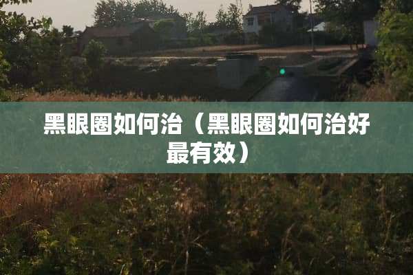 黑眼圈如何治（黑眼圈如何治好最有效）