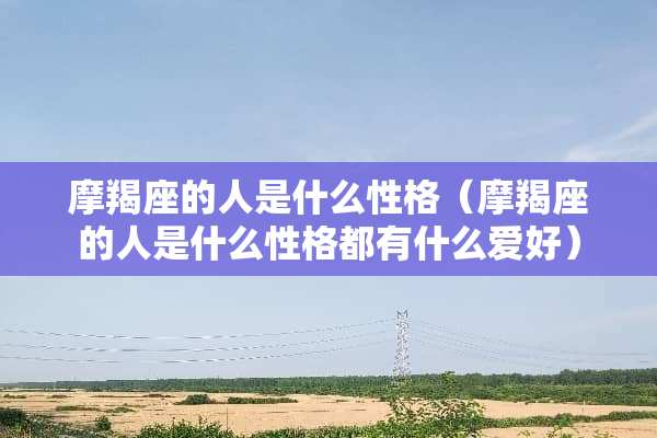 摩羯座的人是什么性格（摩羯座的人是什么性格都有什么爱好）
