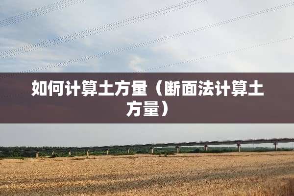 如何计算土方量（断面法计算土方量）