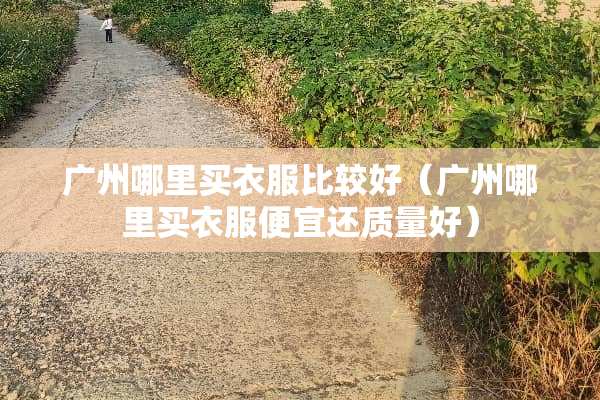 广州哪里买衣服比较好（广州哪里买衣服便宜还质量好）