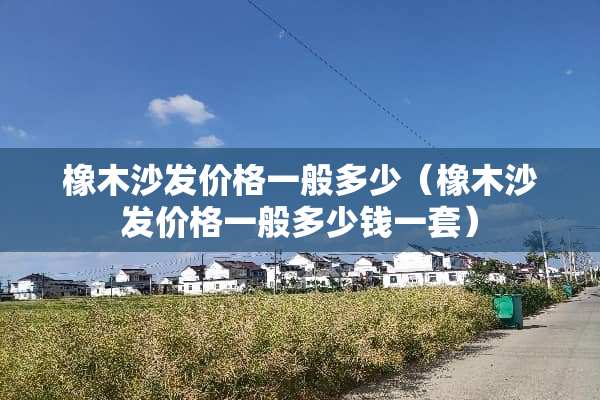 橡木沙发价格一般多少（橡木沙发价格一般多少钱一套）