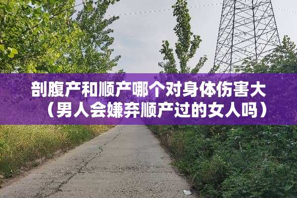 剖腹产和顺产哪个对身体伤害大（男人会嫌弃顺产过的女人吗）