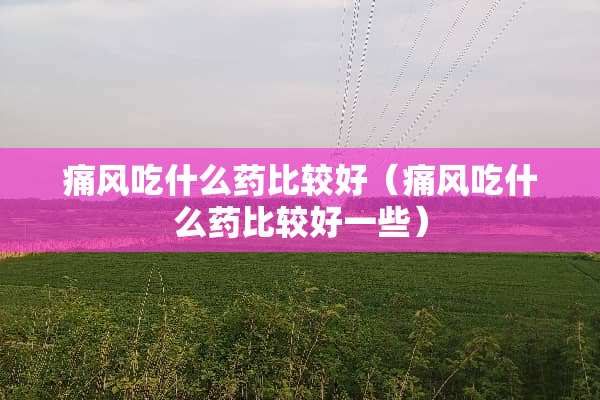 痛风吃什么药比较好（痛风吃什么药比较好一些）