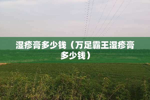 湿疹膏多少钱（万足**湿疹膏多少钱）