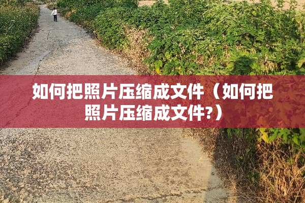 如何把照片压缩成文件（如何把照片压缩成文件?）