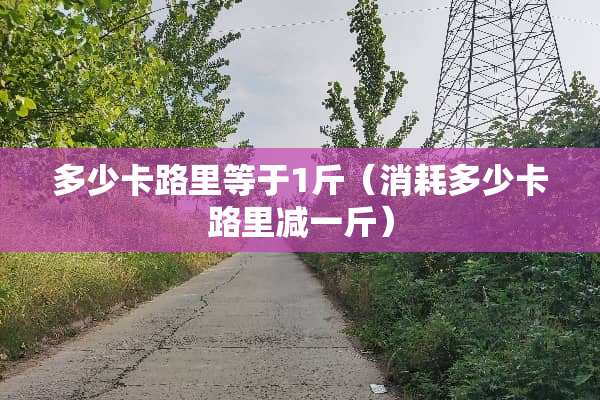 多少卡路里等于1斤（消耗多少卡路里减一斤）