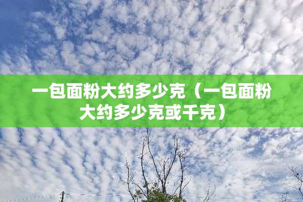 一包面粉大约多少克（一包面粉大约多少克或千克）