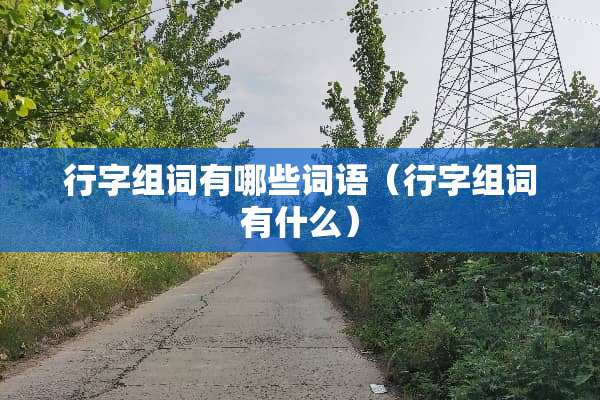 行字组词有哪些词语（行字组词有什么）