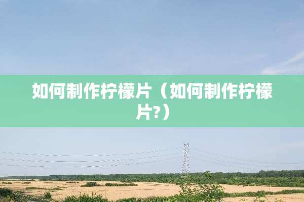 如何制作柠檬片（如何制作柠檬片?）